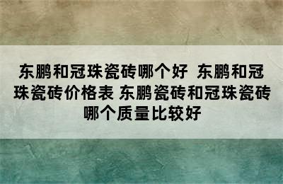 东鹏和冠珠瓷砖哪个好  东鹏和冠珠瓷砖价格表 东鹏瓷砖和冠珠瓷砖哪个质量比较好